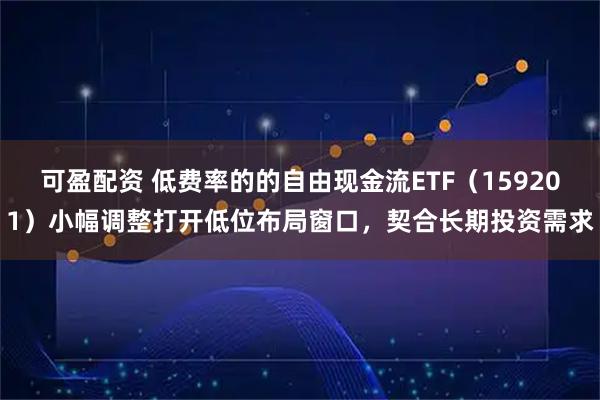 可盈配资 低费率的的自由现金流ETF（159201）小幅调整打开低位布局窗口，契合长期投资需求