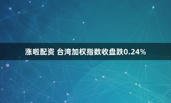 涨啦配资 台湾加权指数收盘跌0.24%