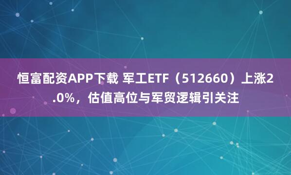 恒富配资APP下载 军工ETF（512660）上涨2.0%，估值高位与军贸逻辑引关注