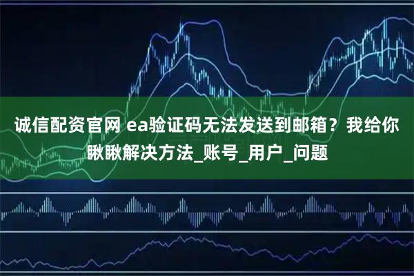 诚信配资官网 ea验证码无法发送到邮箱?我给你瞅瞅解决方法_账号_用户_问题