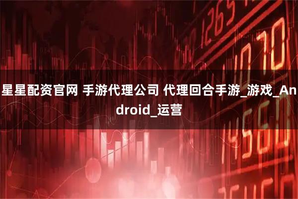 星星配资官网 手游代理公司 代理回合手游_游戏_Android_运营
