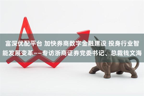 富深优配平台 加快券商数字金融建设 投身行业智能发展变革——专访浙商证券党委书记、总裁钱文海