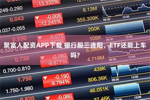 聚富人配资APP下载 银行股三连阳，ETF还能上车吗?