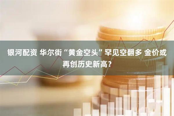 银河配资 华尔街“黄金空头”罕见空翻多 金价或再创历史新高？