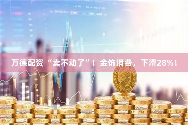 万德配资 “卖不动了”！金饰消费，下滑28%！