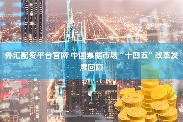 外汇配资平台官网 中国票据市场“十四五”改革发展回顾