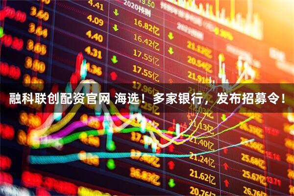 融科联创配资官网 海选!多家银行,发布招募令!