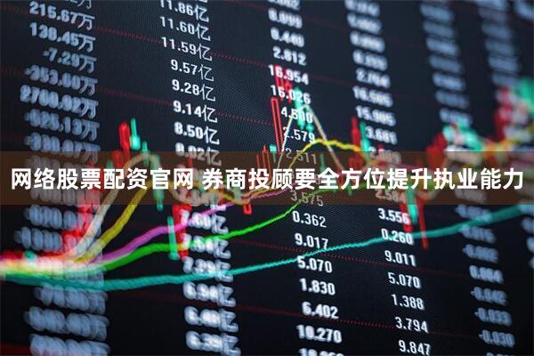 网络股票配资官网 券商投顾要全方位提升执业能力