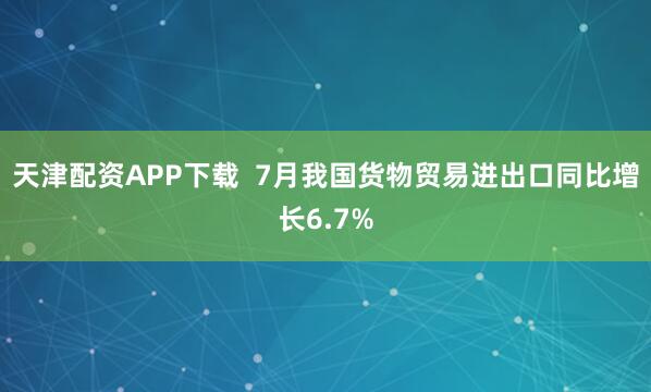 天津配资APP下载  7月我国货物贸易进出口同比增长6.7%