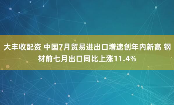 大丰收配资 中国7月贸易进出口增速创年内新高 钢材前七月出口同比上涨11.4%