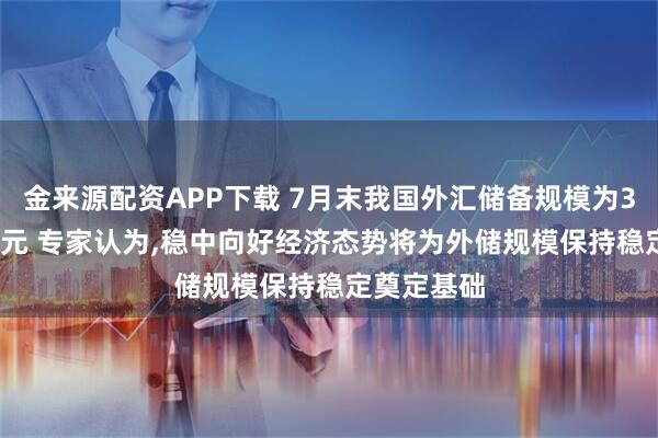 金来源配资APP下载 7月末我国外汇储备规模为32922亿美元 专家认为,稳中向好经济态势将为外储规模保持稳定奠定基础