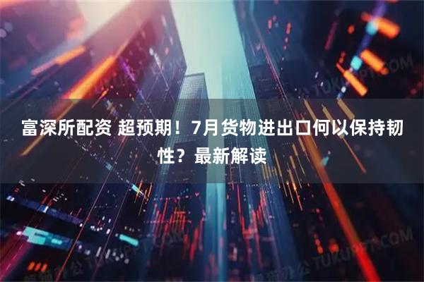 富深所配资 超预期!7月货物进出口何以保持韧性?最新解读