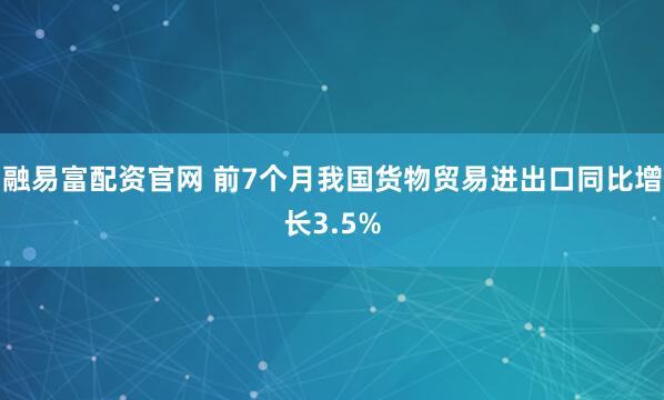 融易富配资官网 前7个月我国货物贸易进出口同比增长3.5%