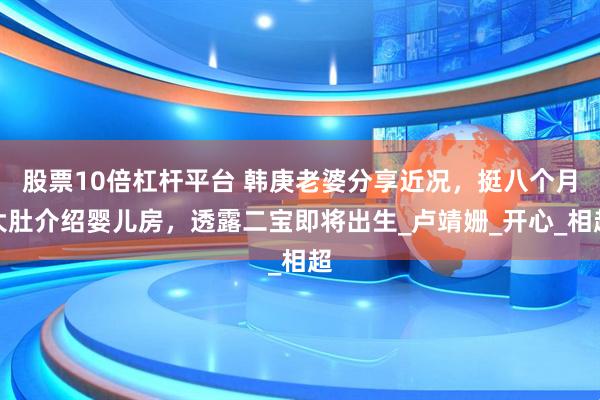 股票10倍杠杆平台 韩庚老婆分享近况,挺八个月大肚介绍婴儿房,透露二宝即将出生_卢靖姗_开心_相超