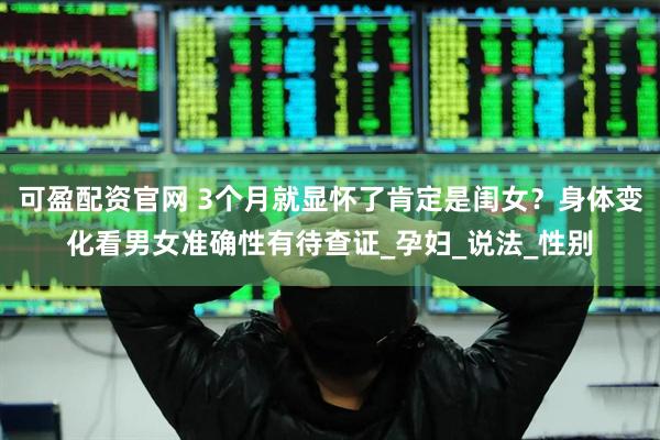 可盈配资官网 3个月就显怀了肯定是闺女？身体变化看男女准确性有待查证_孕妇_说法_性别