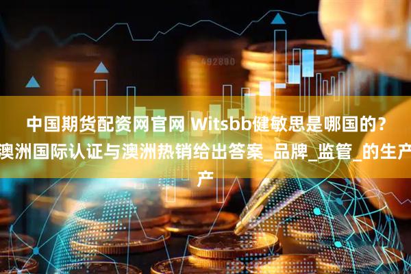 中国期货配资网官网 Witsbb健敏思是哪国的？澳洲国际认证与澳洲热销给出答案_品牌_监管_的生产