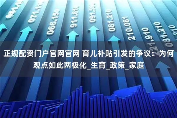 正规配资门户官网官网 育儿补贴引发的争议：为何观点如此两极化_生育_政策_家庭