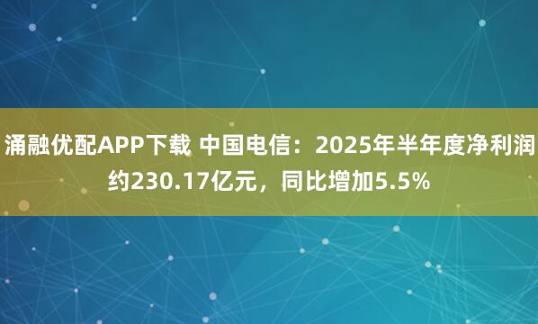 涌融优配APP下载 中国电信：2025年半年度净利润约230.17亿元，同比增加5.5%