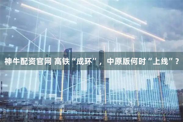 神牛配资官网 高铁“成环”，中原版何时“上线”？