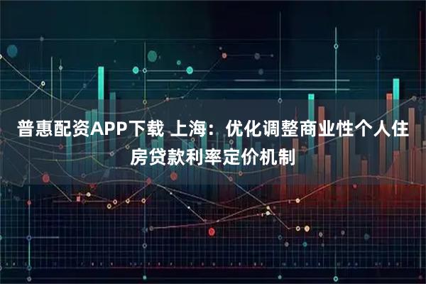 普惠配资APP下载 上海：优化调整商业性个人住房贷款利率定价机制