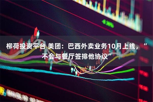 柳荷投资平台 美团:巴西外卖业务10月上线,“不会与餐厅签排他协议”