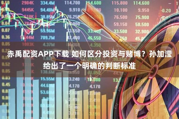 赤禹配资APP下载 如何区分投资与赌博？孙加滢给出了一个明确的判断标准