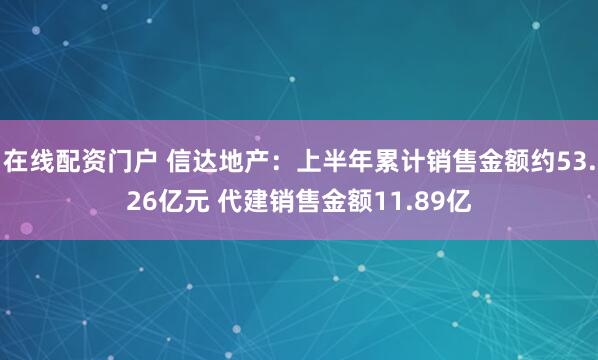 在线配资门户 信达地产：上半年累计销售金额约53.26亿元 代建销售金额11.89亿