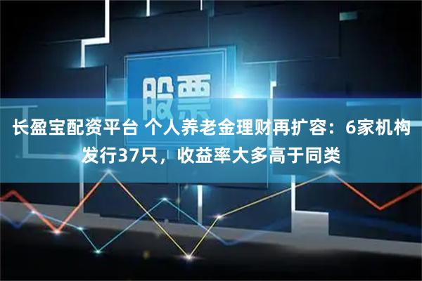 长盈宝配资平台 个人养老金理财再扩容:6家机构发行37只,收益率大多高于同类