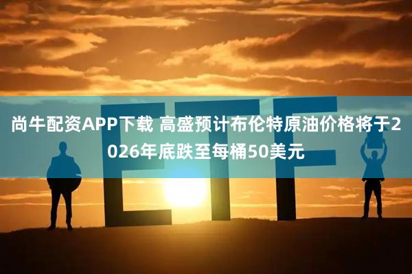 尚牛配资APP下载 高盛预计布伦特原油价格将于2026年底跌至每桶50美元
