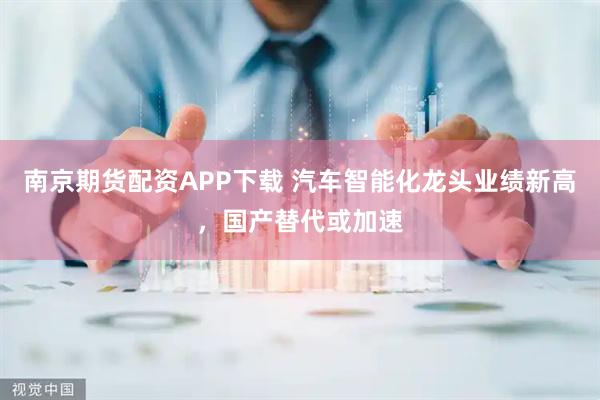 南京期货配资APP下载 汽车智能化龙头业绩新高，国产替代或加速