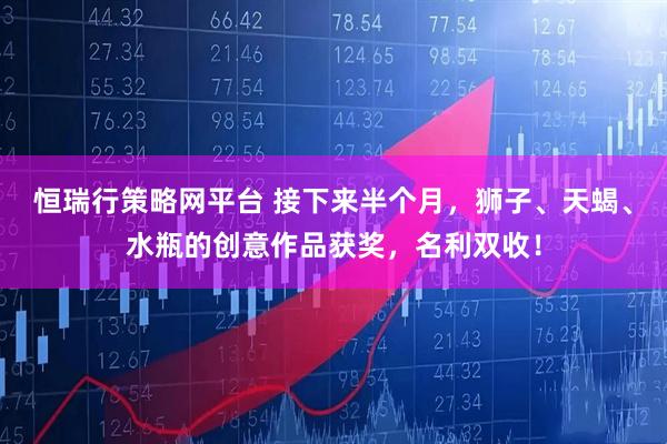 恒瑞行策略网平台 接下来半个月，狮子、天蝎、水瓶的创意作品获奖，名利双收！