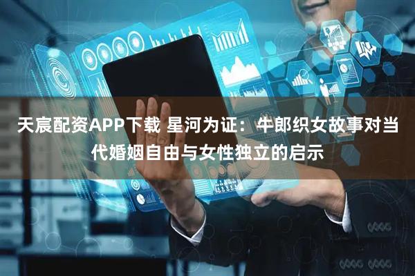 天宸配资APP下载 星河为证：牛郎织女故事对当代婚姻自由与女性独立的启示