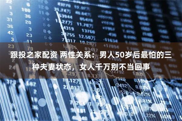 跟投之家配资 两性关系:男人50岁后最怕的三种夫妻状态,女人千万别不当回事