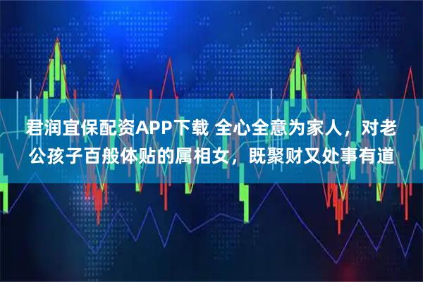 君润宜保配资APP下载 全心全意为家人，对老公孩子百般体贴的属相女，既聚财又处事有道