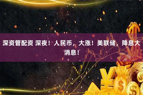 深资管配资 深夜！人民币，大涨！美联储，降息大消息！