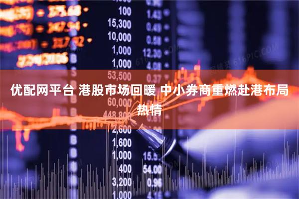 优配网平台 港股市场回暖 中小券商重燃赴港布局热情