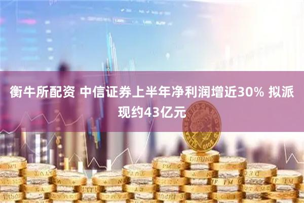 衡牛所配资 中信证券上半年净利润增近30% 拟派现约43亿元