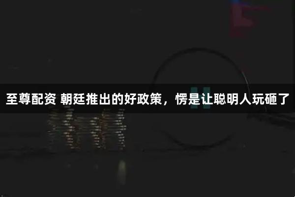 至尊配资 朝廷推出的好政策,愣是让聪明人玩砸了