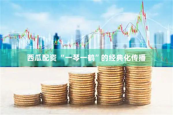 西瓜配资 “一琴一鹤”的经典化传播