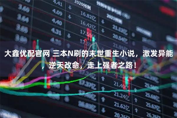 大鑫优配官网 三本N刷的末世重生小说，激发异能，逆天改命，走上强者之路！