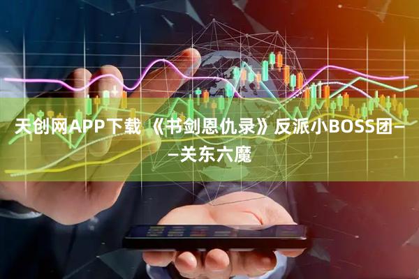 天创网APP下载 《书剑恩仇录》反派小BOSS团——关东六魔