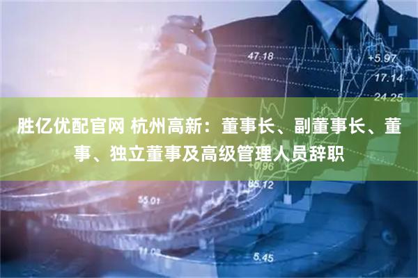 胜亿优配官网 杭州高新：董事长、副董事长、董事、独立董事及高级管理人员辞职