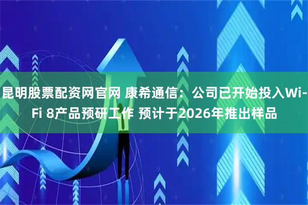 昆明股票配资网官网 康希通信：公司已开始投入Wi-Fi 8产品预研工作 预计于2026年推出样品