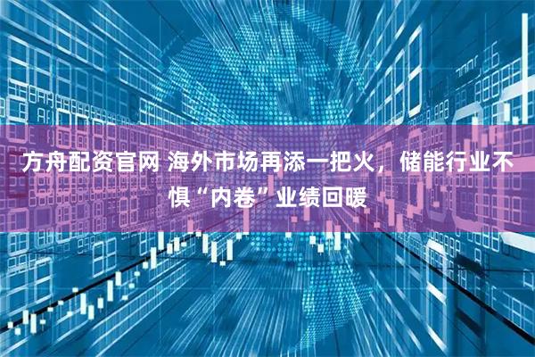 方舟配资官网 海外市场再添一把火，储能行业不惧“内卷”业绩回暖