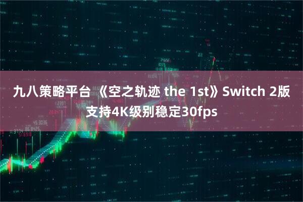 九八策略平台 《空之轨迹 the 1st》Switch 2版支持4K级别稳定30fps
