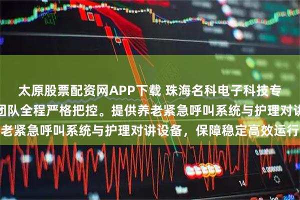 太原股票配资网APP下载 珠海名科电子科技专注养老呼叫系统，技术团队全程严格把控。提供养老紧急呼叫系统与护理对讲设备，保障稳定高效运行