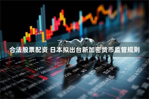 合法股票配资 日本拟出台新加密货币监管规则
