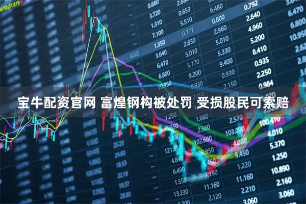 宝牛配资官网 富煌钢构被处罚 受损股民可索赔