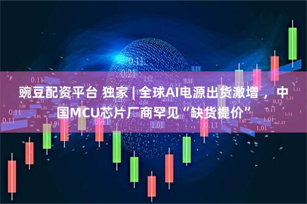 豌豆配资平台 独家 | 全球AI电源出货激增 ，中国MCU芯片厂商罕见“缺货提价”