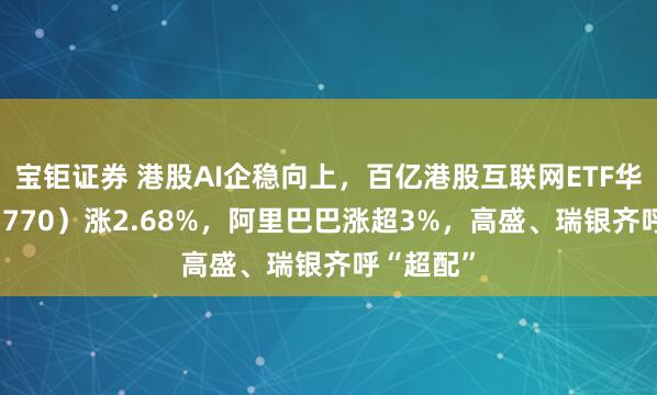 宝钜证券 港股AI企稳向上，百亿港股互联网ETF华宝（513770）涨2.68%，阿里巴巴涨超3%，高盛、瑞银齐呼“超配”